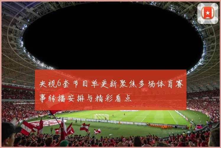 央视6套节目单更新聚焦多场体育赛事转播安排与精彩看点