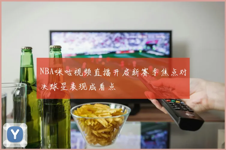NBA咪咕视频直播开启新赛季焦点对决球星表现成看点