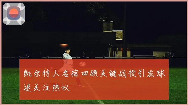 凯尔特人名宿回顾关键战役引发球迷关注热议