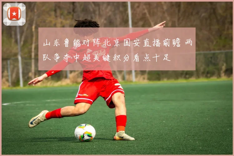 山东鲁能对阵北京国安直播前瞻 两队争夺中超关键积分看点十足