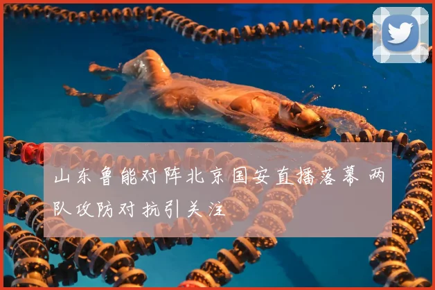 山东鲁能对阵北京国安直播落幕 两队攻防对抗引关注